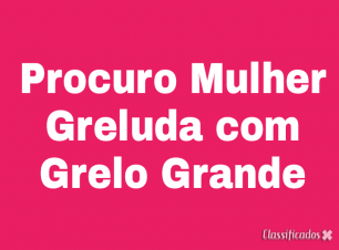 PROCURO MULHER GRELUDA COM GRELÃO PARA CHUPAR MUITO!!!